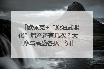 欧佩克+“原油武器化”增产还有几次？大摩与高盛各执一词